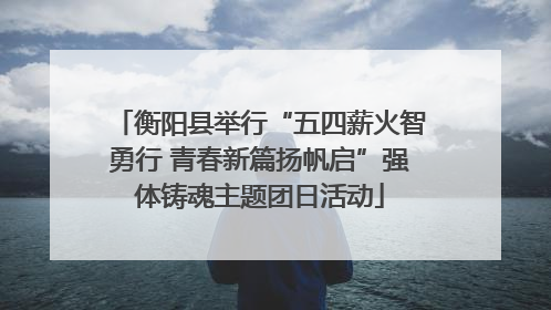 衡阳县举行“五四薪火智勇行 青春新篇扬帆启”强体铸魂主题团日活动