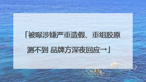 被曝涉嫌严重造假、重组胶原测不到 品牌方深夜回应→