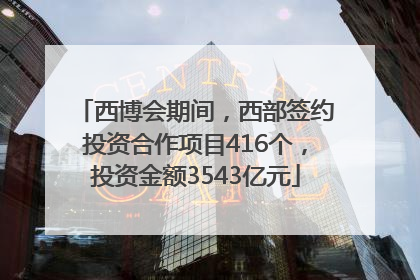 西博会期间，西部签约投资合作项目416个，投资金额3543亿元