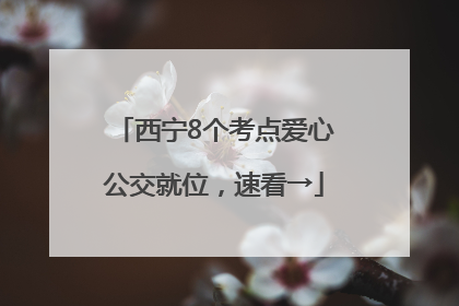 西宁8个考点爱心公交就位，速看→