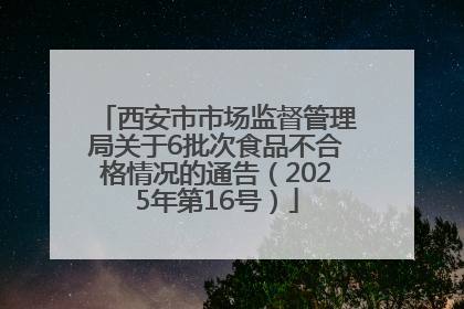 西安市市场监督管理局关于6批次食品不合格情况的通告（2025年第16号）
