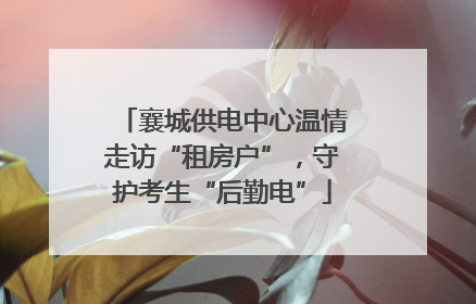 襄城供电中心温情走访“租房户”，守护考生“后勤电”