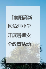 襄阳高新区清河小学开展暑期安全教育活动