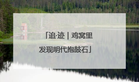 追·迹｜鸡窝里发现明代抱鼓石