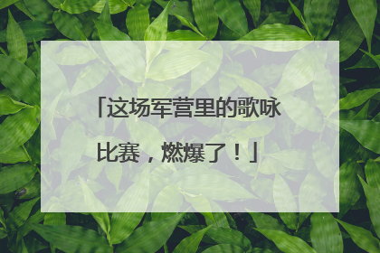 这场军营里的歌咏比赛，燃爆了！
