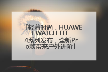 轻薄时尚，HUAWEI WATCH FIT 4系列发布，全新Pro款带来户外进阶