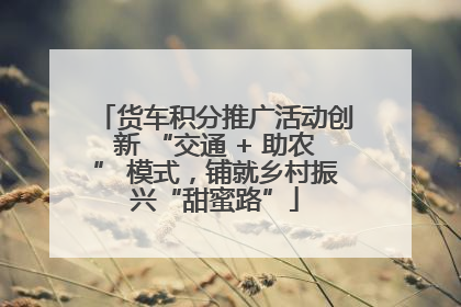 货车积分推广活动创新 “交通 + 助农” 模式，铺就乡村振兴“甜蜜路”
