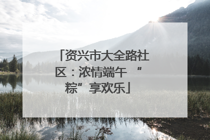 资兴市大全路社区：浓情端午 “粽”享欢乐