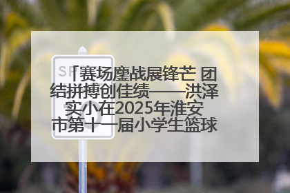赛场鏖战展锋芒 团结拼搏创佳绩——洪泽实小在2025年淮安市第十一届小学生篮球比赛中再获佳绩