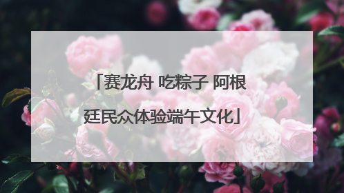 赛龙舟 吃粽子 阿根廷民众体验端午文化