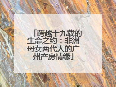跨越十九载的生命之约：非洲母女两代人的广州产房情缘
