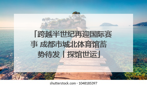 跨越半世纪再迎国际赛事 成都市城北体育馆蓄势待发丨探馆世运