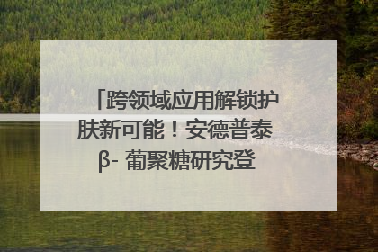 跨领域应用解锁护肤新可能！安德普泰β- 葡聚糖研究登国际学术期刊