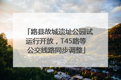 路县故城遗址公园试运行开放，T45路等公交线路同步调整