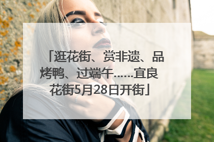 逛花街、赏非遗、品烤鸭、过端午……宜良花街5月28日开街