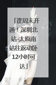 逢周末开通！深圳北站-太原南站往返动卧12小时可达