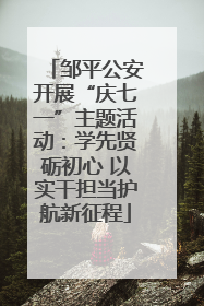 邹平公安开展“庆七一”主题活动：学先贤砺初心 以实干担当护航新征程