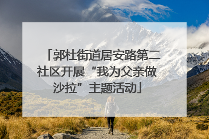 郭杜街道居安路第二社区开展“我为父亲做沙拉”主题活动