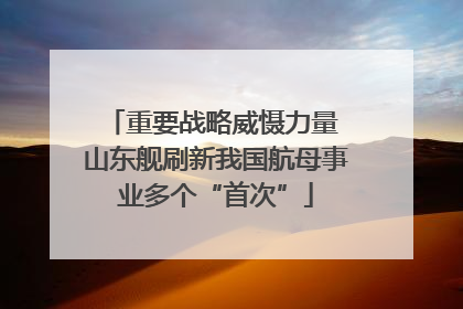 重要战略威慑力量 山东舰刷新我国航母事业多个“首次”