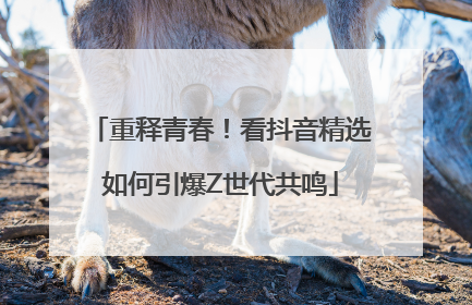 重释青春！看抖音精选如何引爆Z世代共鸣