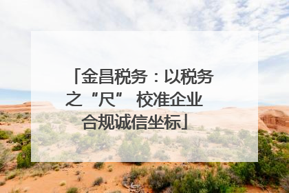 金昌税务：以税务之“尺” 校准企业合规诚信坐标