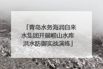 青岛水务海润自来水集团开展崂山水库洪水防御实战演练