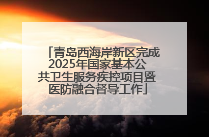 青岛西海岸新区完成2025年国家基本公共卫生服务疾控项目暨医防融合督导工作