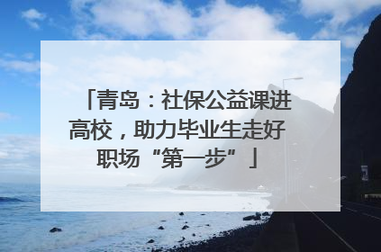 青岛：社保公益课进高校，助力毕业生走好职场“第一步”
