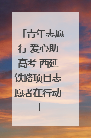 青年志愿行 爱心助高考 西延铁路项目志愿者在行动