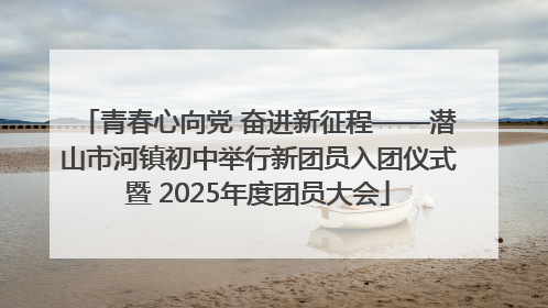 青春心向党 奋进新征程——潜山市河镇初中举行新团员入团仪式暨 2025年度团员大会