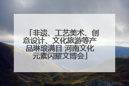 非遗、工艺美术、创意设计、文化旅游等产品琳琅满目 河南文化元素闪耀文博会