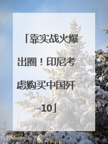 靠实战火爆出圈！印尼考虑购买中国歼-10