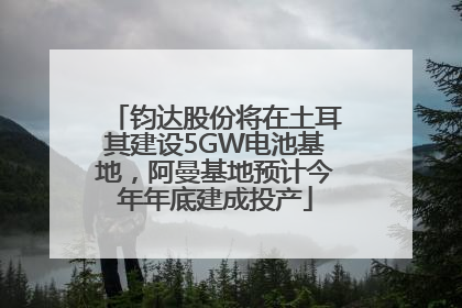 钧达股份将在土耳其建设5GW电池基地，阿曼基地预计今年年底建成投产
