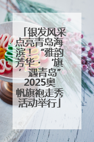 银发风采点亮青岛海滨！“雅韵芳华・‘旗’遇青岛”2025奥帆旗袍走秀活动举行