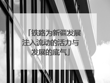 铁路为新疆发展注入流动的活力与发展的底气