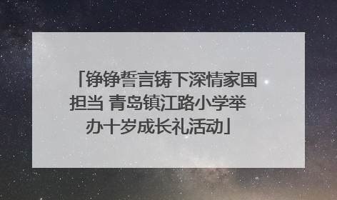 铮铮誓言铸下深情家国担当 青岛镇江路小学举办十岁成长礼活动