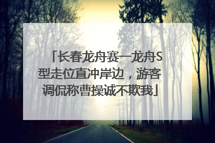 长春龙舟赛一龙舟S型走位直冲岸边，游客调侃称曹操诚不欺我