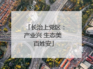 长治上党区：产业兴 生态美 百姓安