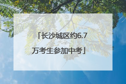 长沙城区约6.7万考生参加中考