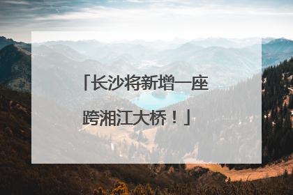 长沙将新增一座跨湘江大桥！