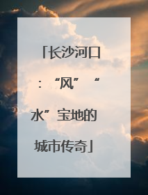 长沙河口：“风”“水”宝地的城市传奇