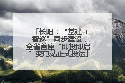 长阳：“基建 + 智巡”同步建设，全省首座“即投即启”变电站正式投运