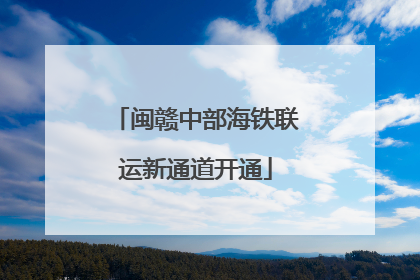 闽赣中部海铁联运新通道开通