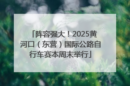 阵容强大！2025黄河口（东营）国际公路自行车赛本周末举行