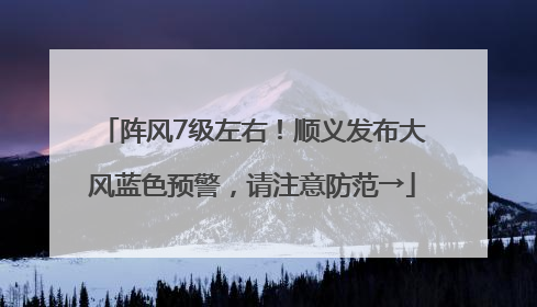阵风7级左右！顺义发布大风蓝色预警，请注意防范→