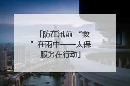 防在汛前 “救”在雨中——太保服务在行动