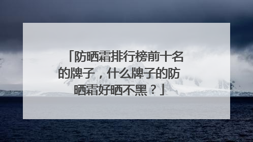 防晒霜排行榜前十名的牌子，什么牌子的防晒霜好晒不黑？