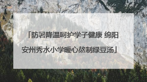 防暑降温呵护学子健康 绵阳安州秀水小学暖心熬制绿豆汤
