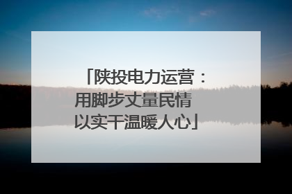 陕投电力运营：用脚步丈量民情 以实干温暖人心