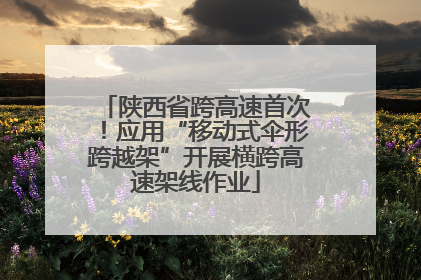 陕西省跨高速首次！应用“移动式伞形跨越架”开展横跨高速架线作业